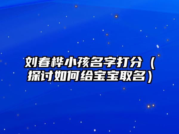 刘春桦小孩名字打分（探讨如何给宝宝取名）