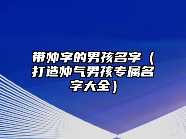 带帅字的男孩名字（打造帅气男孩专属名字大全）