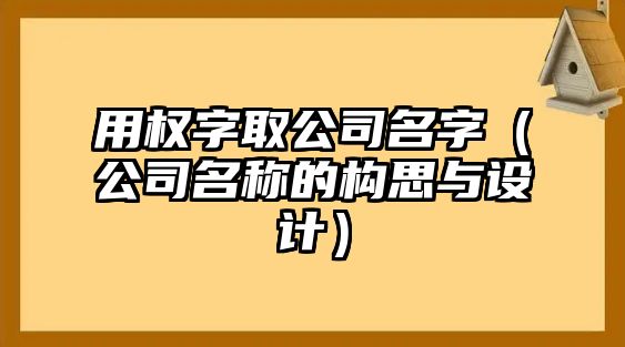 用权字取公司名字（公司名称的构思与设计）