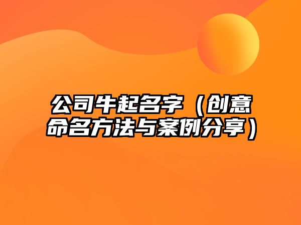 公司牛起名字（创意命名方法与案例分享）