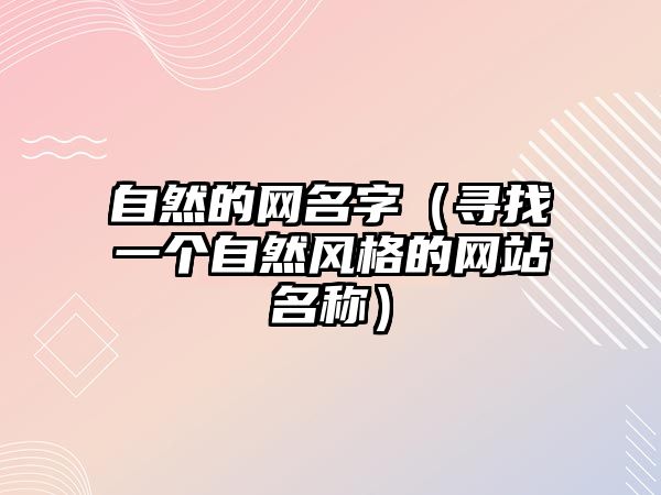 自然的网名字（寻找一个自然风格的网站名称）