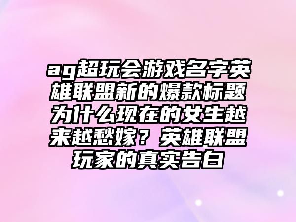 ag超玩会游戏名字英雄联盟新的爆款标题为什么现在的女生越来越愁嫁？英雄联盟玩家的真实告白