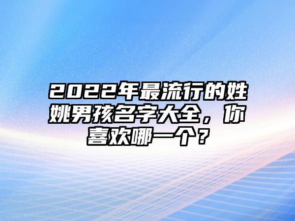 2022年最流行的姓姚男孩名字大全，你喜欢哪一个？