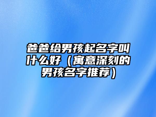 爸爸给男孩起名字叫什么好（寓意深刻的男孩名字推荐）