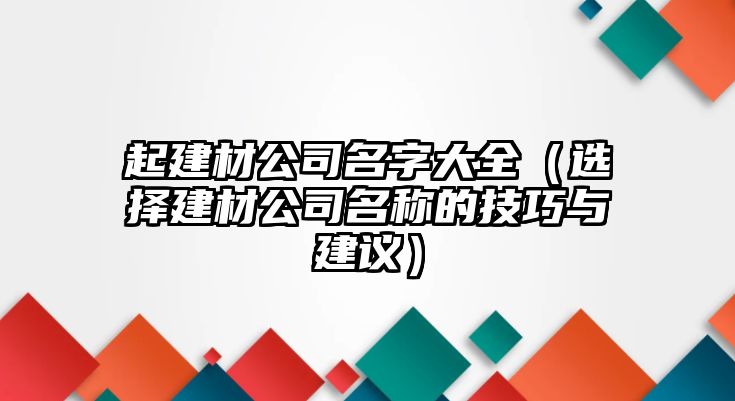 起建材公司名字大全（选择建材公司名称的技巧与建议）