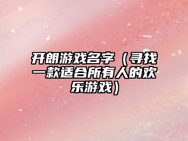 开朗游戏名字（寻找一款适合所有人的欢乐游戏）