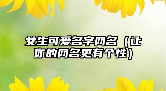 女生可爱名字网名（让你的网名更有个性）