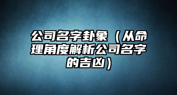 公司名字卦象（从命理角度解析公司名字的吉凶）