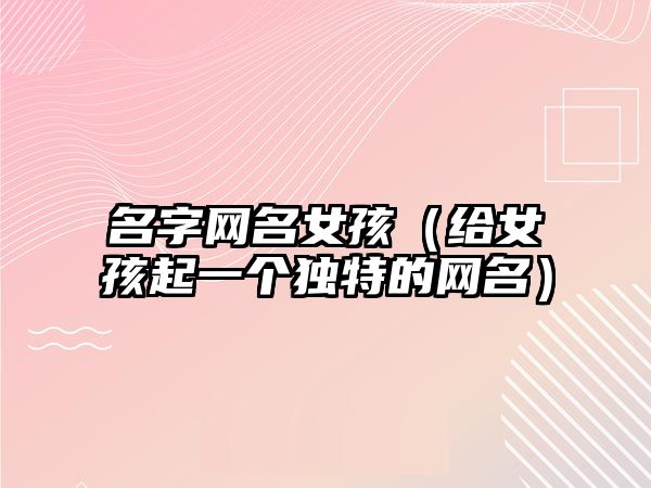 名字网名女孩（给女孩起一个独特的网名）