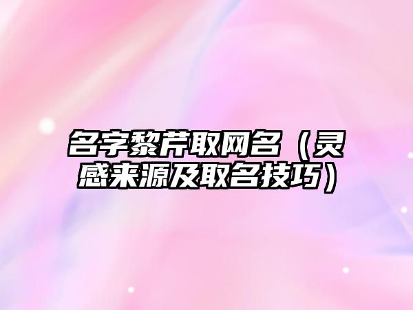 名字黎芹取网名（灵感来源及取名技巧）