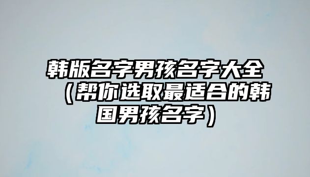 韩版名字男孩名字大全（帮你选取最适合的韩国男孩名字）