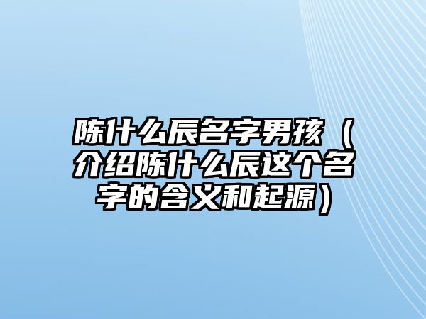 陈什么辰名字男孩（介绍陈什么辰这个名字的含义和起源）