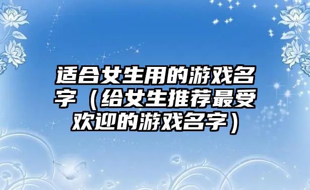 适合女生用的游戏名字（给女生推荐最受欢迎的游戏名字）