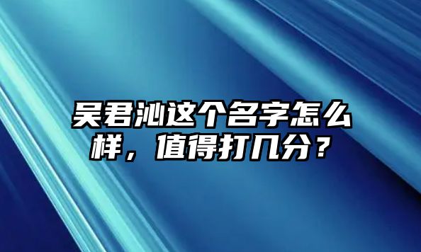 吴君沁这个名字怎么样，值得打几分？