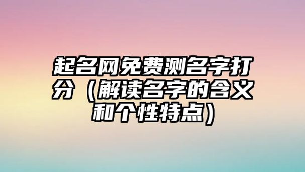 起名网免费测名字打分（解读名字的含义和个性特点）