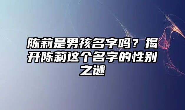 陈莉是男孩名字吗？揭开陈莉这个名字的性别之谜