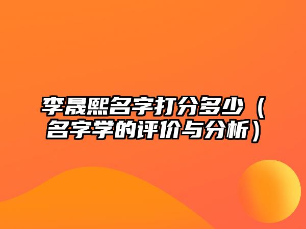 李晟熙名字打分多少（名字学的评价与分析）