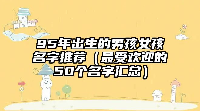 95年出生的男孩女孩名字推荐（最受欢迎的50个名字汇总）