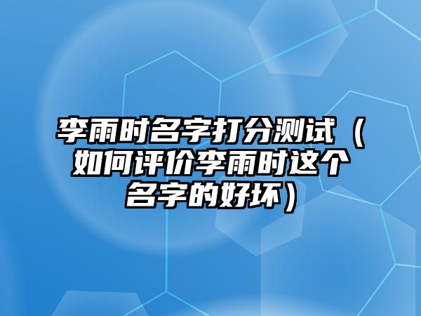 李雨时名字打分测试（如何评价李雨时这个名字的好坏）