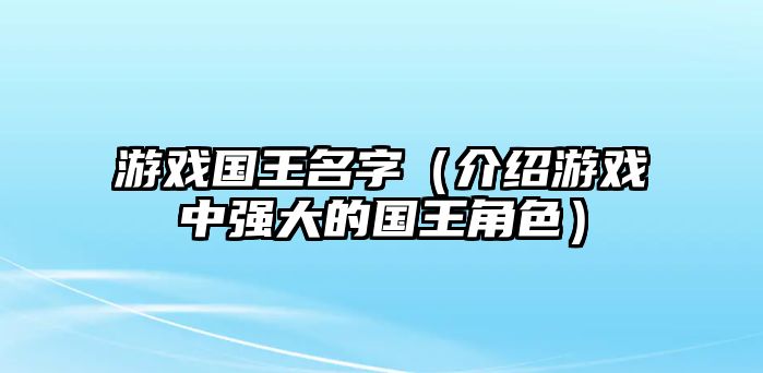 游戏国王名字（介绍游戏中强大的国王角色）