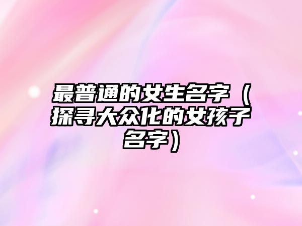 最普通的女生名字（探寻大众化的女孩子名字）