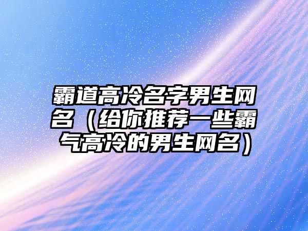 霸道高冷名字男生网名（给你推荐一些霸气高冷的男生网名）