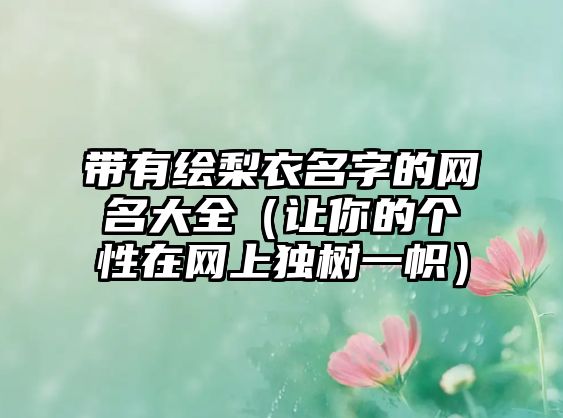 带有绘梨衣名字的网名大全（让你的个性在网上独树一帜）