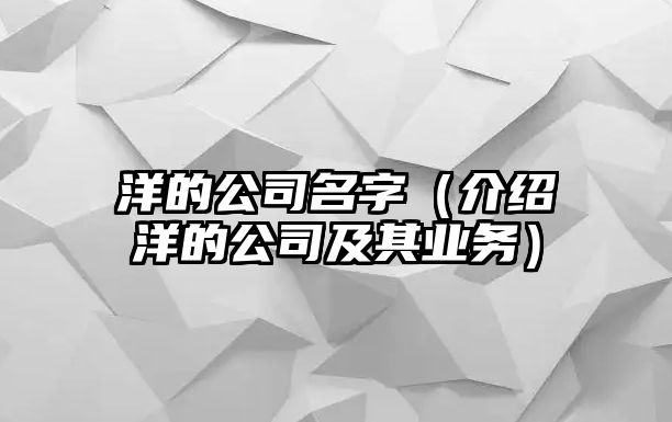 洋的公司名字（介绍洋的公司及其业务）