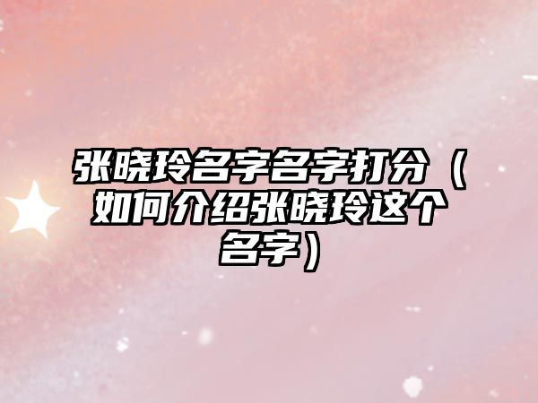 张晓玲名字名字打分（如何介绍张晓玲这个名字）