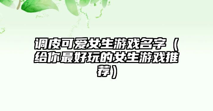 调皮可爱女生游戏名字（给你最好玩的女生游戏推荐）