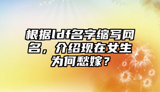 根据ldf名字缩写网名，介绍现在女生为何愁嫁？