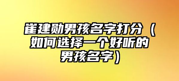 崔建勋男孩名字打分（如何选择一个好听的男孩名字）