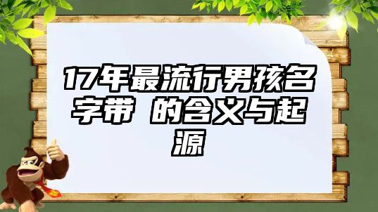 17年最流行男孩名字带祎的含义与起源