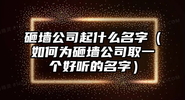 砸墙公司起什么名字（如何为砸墙公司取一个好听的名字）