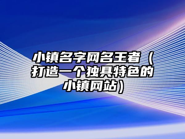 小镇名字网名王者（打造一个独具特色的小镇网站）