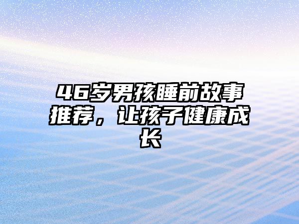 46岁男孩睡前故事推荐，让孩子健康成长