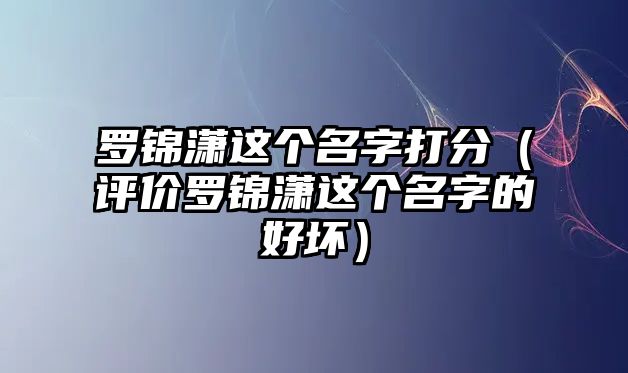 罗锦潇这个名字打分（评价罗锦潇这个名字的好坏）