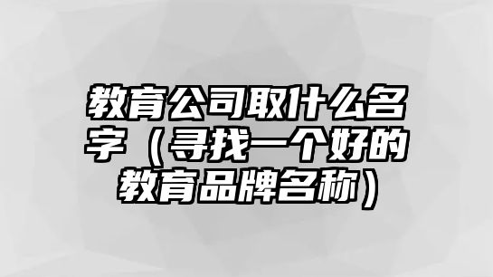 教育公司取什么名字（寻找一个好的教育品牌名称）