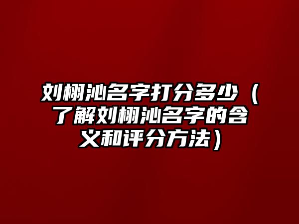 刘栩沁名字打分多少（了解刘栩沁名字的含义和评分方法）