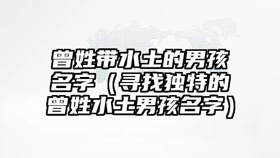 曾姓带水土的男孩名字（寻找独特的曾姓水土男孩名字）