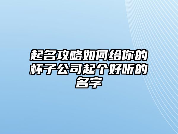 起名攻略如何给你的杯子公司起个好听的名字