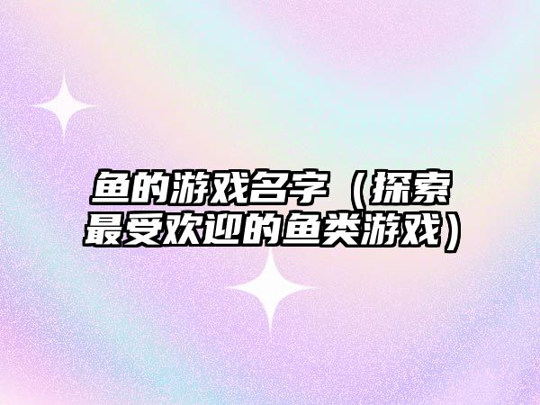 鱼的游戏名字（探索最受欢迎的鱼类游戏）