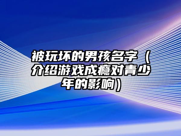 被玩坏的男孩名字（介绍游戏成瘾对青少年的影响）