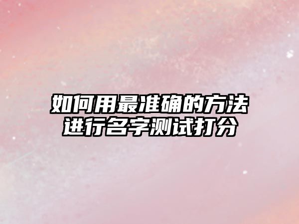 如何用最准确的方法进行名字测试打分