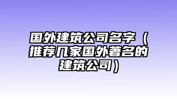 国外建筑公司名字（推荐几家国外著名的建筑公司）