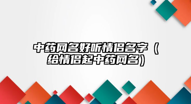 中药网名好听情侣名字（给情侣起中药网名）