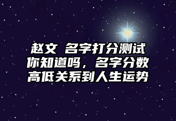 赵文瑄名字打分测试你知道吗，名字分数高低关系到人生运势