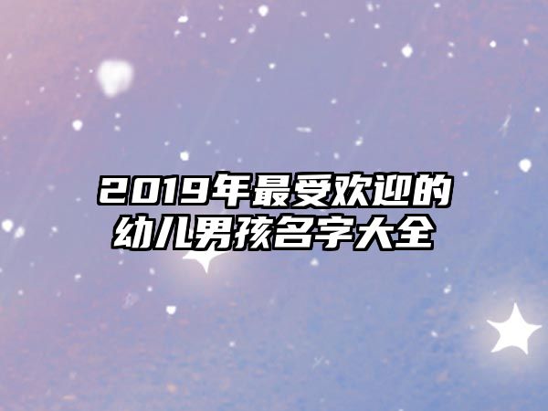 2019年最受欢迎的幼儿男孩名字大全