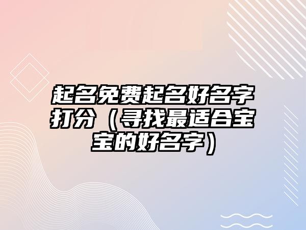 起名免费起名好名字打分（寻找最适合宝宝的好名字）