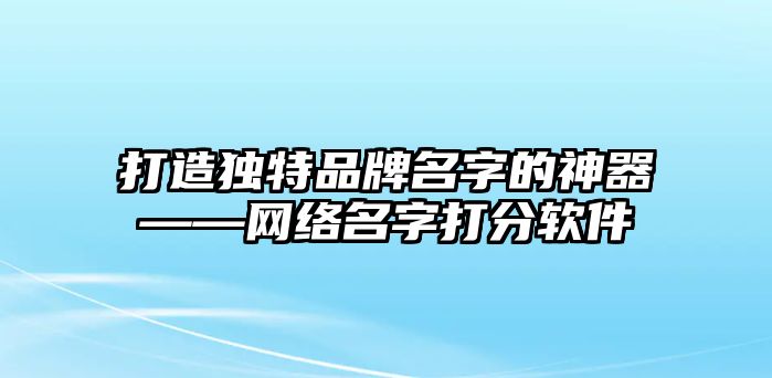 打造独特品牌名字的神器——网络名字打分软件